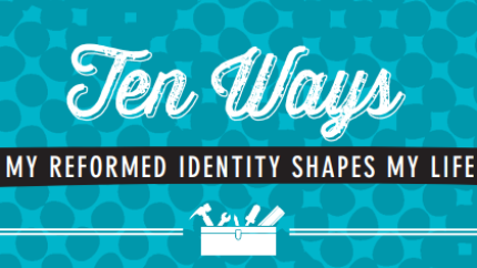Ten Ways My Reformed Identity Shapes My Life