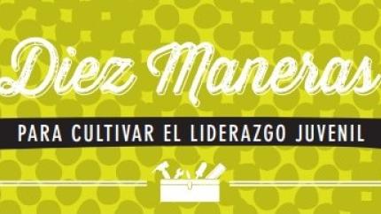 Diez Maneras para Cultivar el Liderazgo Juvenil